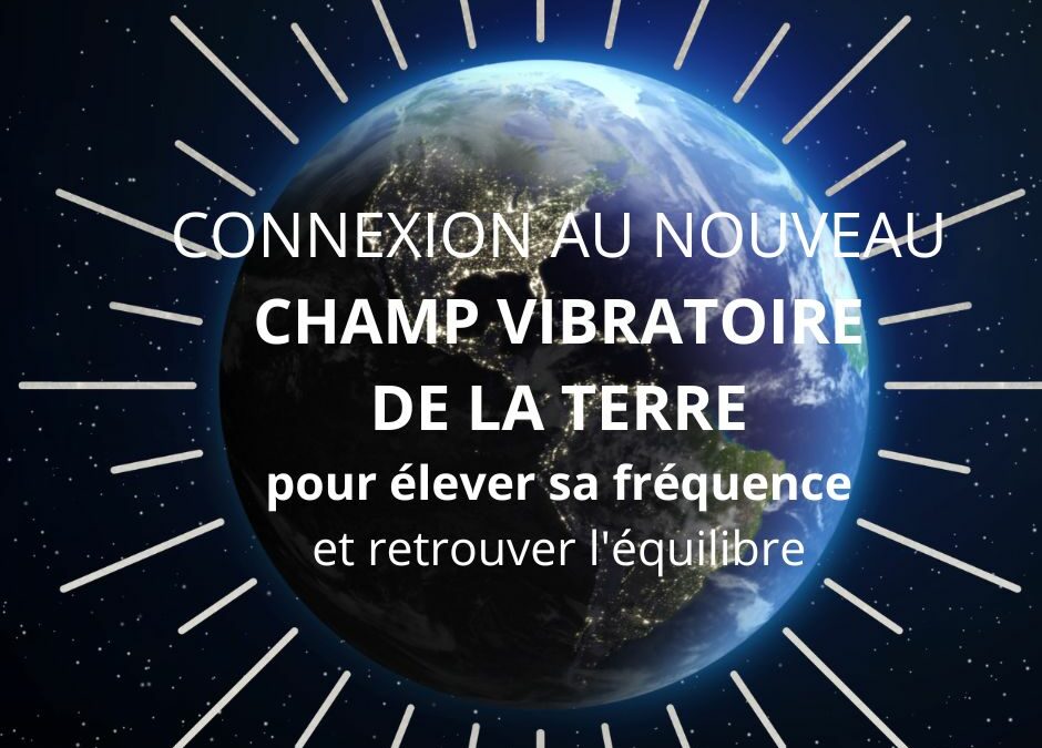 Se connecter au nouveau champ vibratoire de la Terre pour élever sa fréquence et retrouver l’équilibre